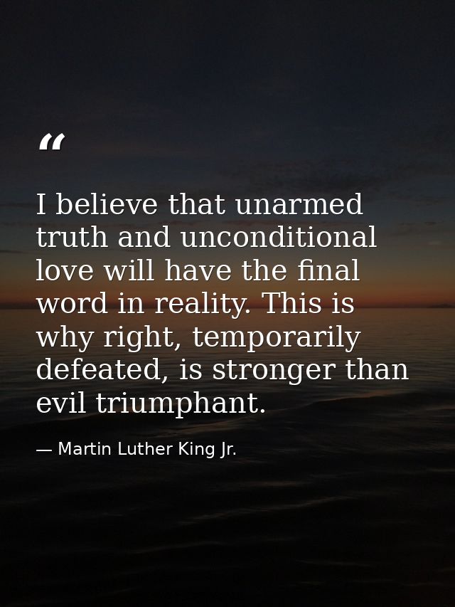 I believe that unarmed truth and unconditional love will have the final word in reality. This is why right, temporarily  — Martin Luther King Jr.
