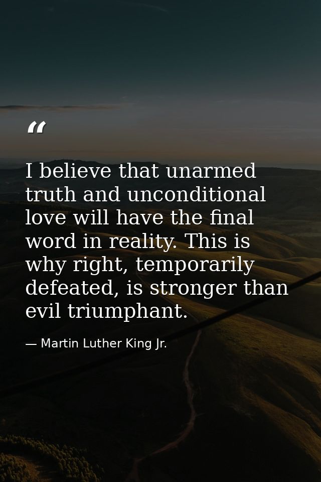 I believe that unarmed truth and unconditional love will have the final word in reality. This is why right, temporarily  — Martin Luther King Jr.