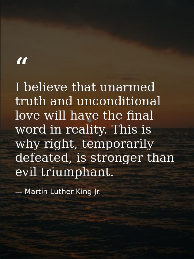 I believe that unarmed truth and unconditional love will have the final word in reality. This is why right, temporarily  — Martin Luther King Jr.
