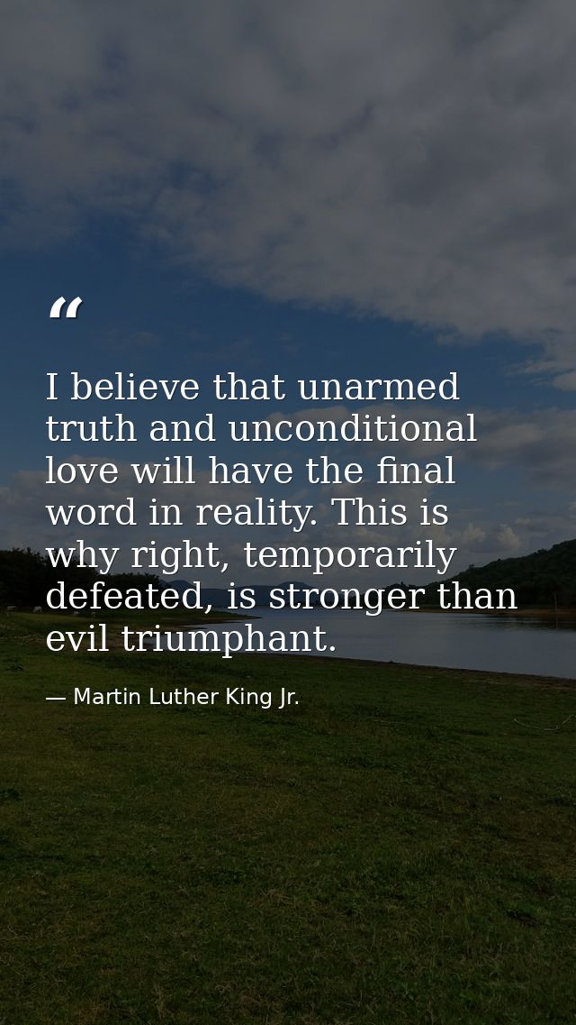 I believe that unarmed truth and unconditional love will have the final word in reality. This is why right, temporarily  — Martin Luther King Jr.