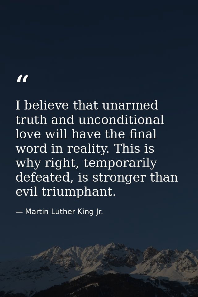 I believe that unarmed truth and unconditional love will have the final word in reality. This is why right, temporarily  — Martin Luther King Jr.