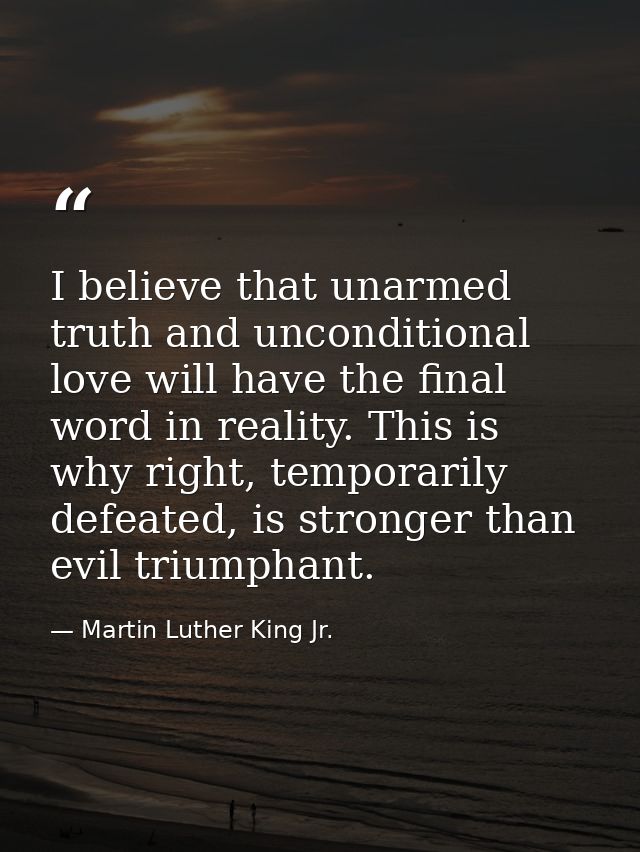 I believe that unarmed truth and unconditional love will have the final word in reality. This is why right, temporarily  — Martin Luther King Jr.