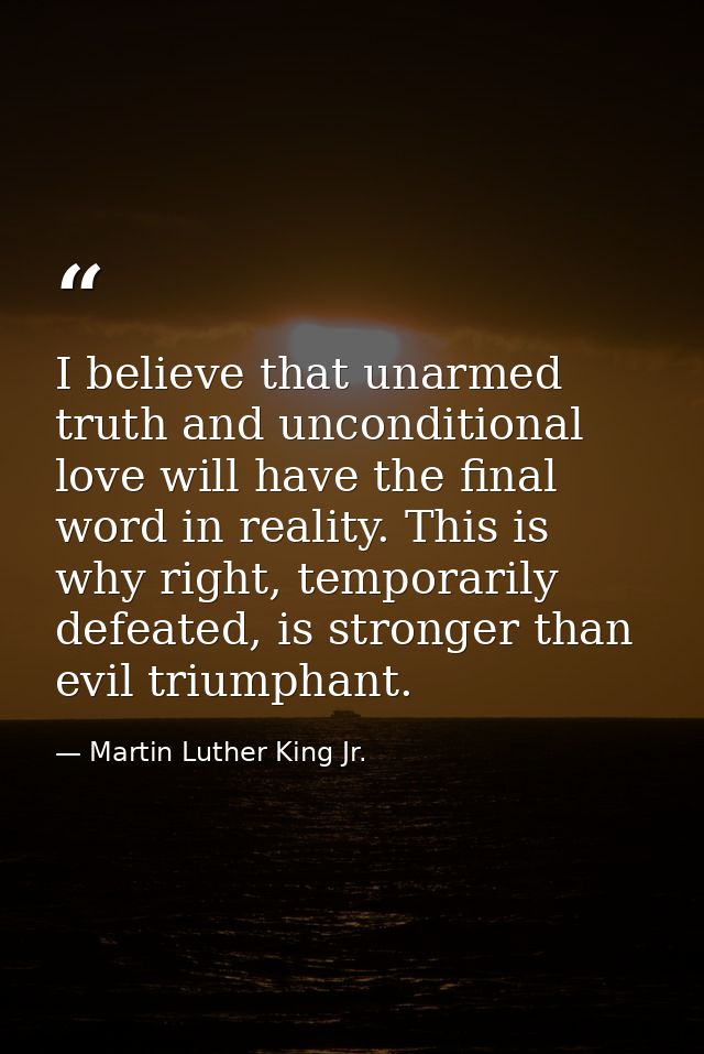 I believe that unarmed truth and unconditional love will have the final word in reality. This is why right, temporarily  — Martin Luther King Jr.