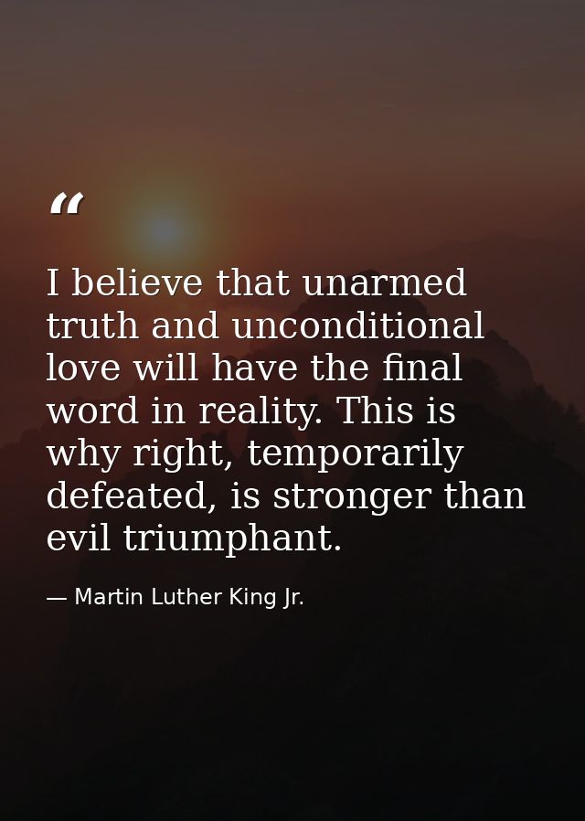 I believe that unarmed truth and unconditional love will have the final word in reality. This is why right, temporarily  — Martin Luther King Jr.