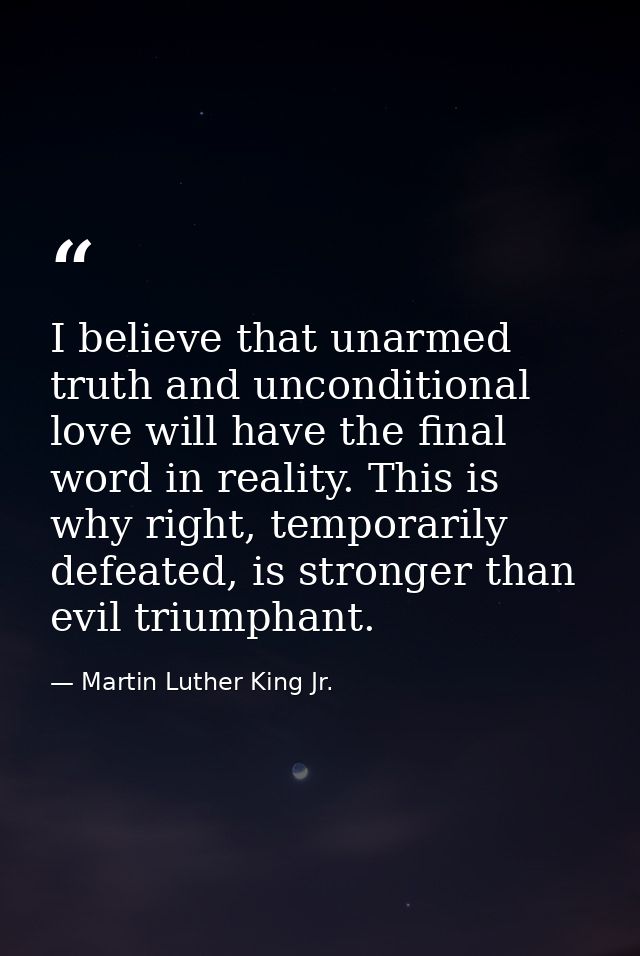 I believe that unarmed truth and unconditional love will have the final word in reality. This is why right, temporarily  — Martin Luther King Jr.