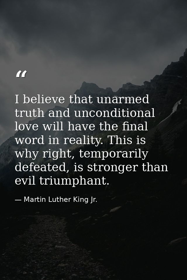I believe that unarmed truth and unconditional love will have the final word in reality. This is why right, temporarily  — Martin Luther King Jr.