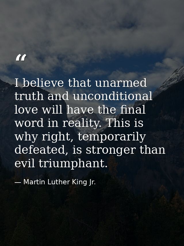I believe that unarmed truth and unconditional love will have the final word in reality. This is why right, temporarily  — Martin Luther King Jr.
