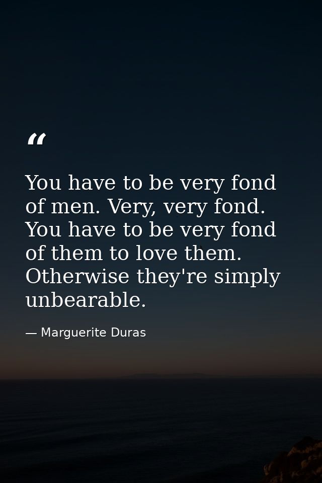 You have to be very fond of men. Very, very fond. You have to be very fond of them to love them. Otherwise they're simpl — Marguerite Duras
