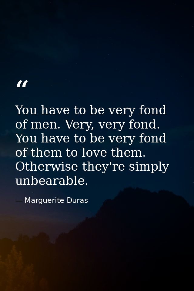You have to be very fond of men. Very, very fond. You have to be very fond of them to love them. Otherwise they're simpl — Marguerite Duras