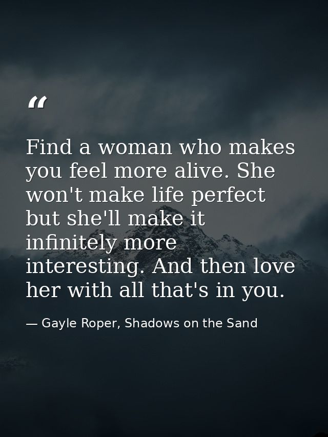 Find a woman who makes you feel more alive. She won't make life perfect but she'll make it infinitely more interesting.  — Gayle Roper, Shadows on the Sand