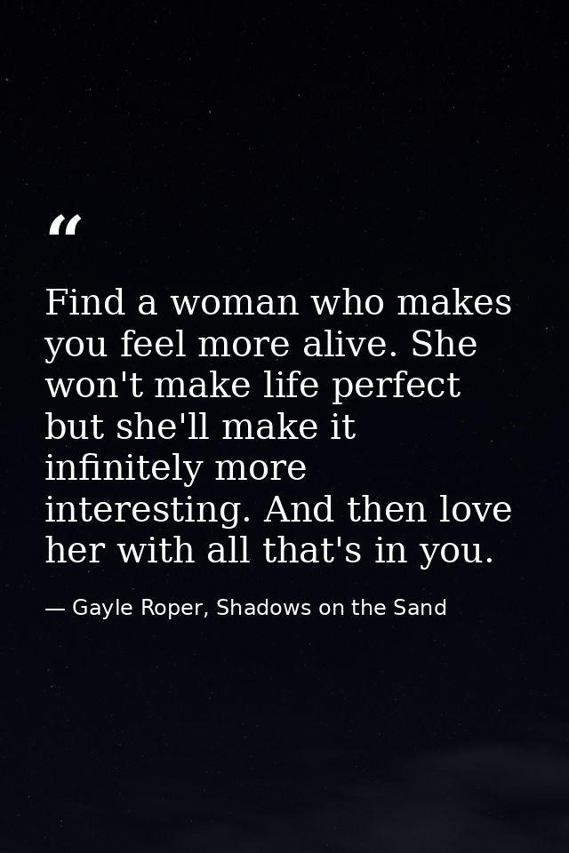 Find a woman who makes you feel more alive. She won't make life perfect but she'll make it infinitely more interesting.  — Gayle Roper, Shadows on the Sand