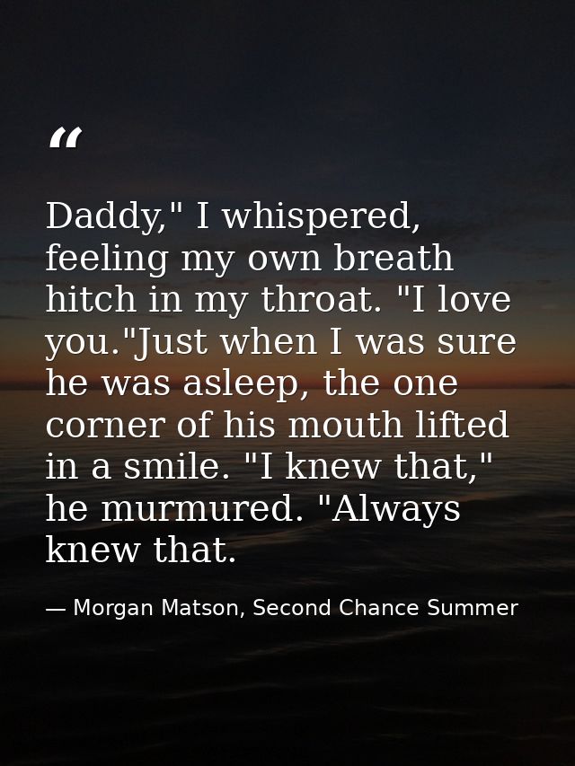 Daddy," I whispered, feeling my own breath hitch in my throat. "I love you."Just when I was sure he was asleep, the one  — Morgan Matson, Second Chance Summer