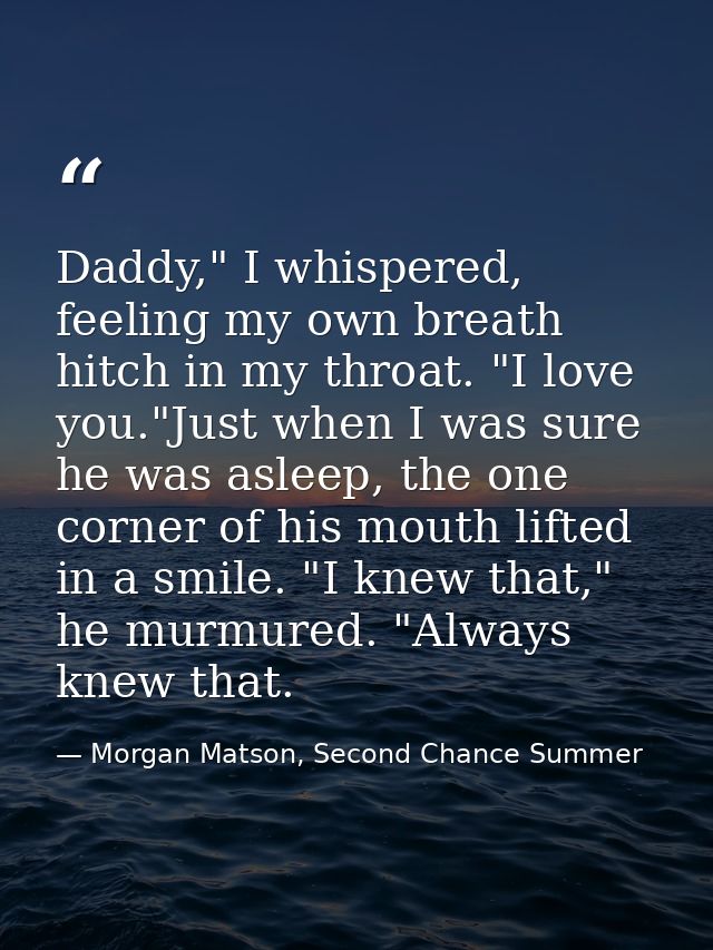 Daddy," I whispered, feeling my own breath hitch in my throat. "I love you."Just when I was sure he was asleep, the one  — Morgan Matson, Second Chance Summer