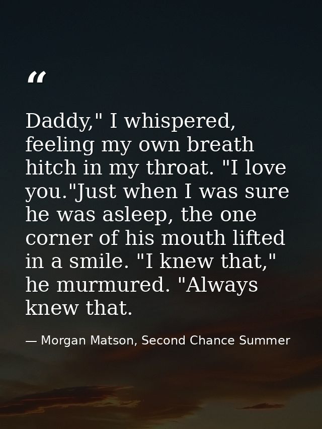 Daddy," I whispered, feeling my own breath hitch in my throat. "I love you."Just when I was sure he was asleep, the one  — Morgan Matson, Second Chance Summer