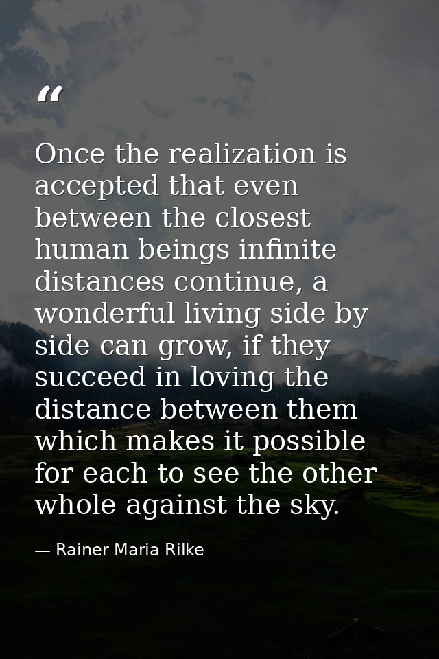 Once the realization is accepted that even between the closest human beings infinite distances continue, a wonderful liv — Rainer Maria Rilke