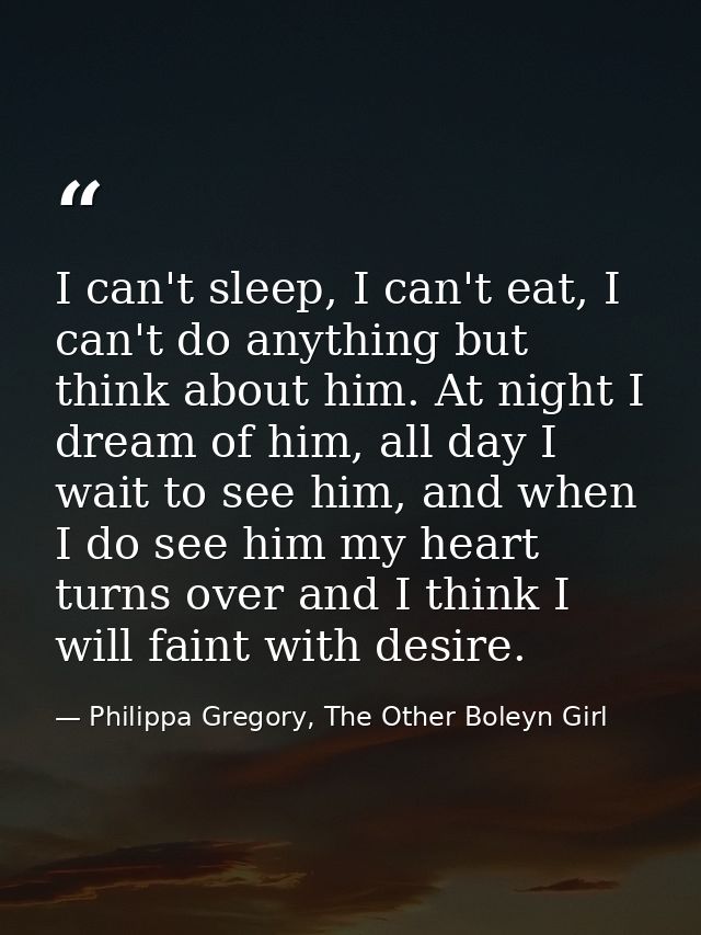 I can't sleep, I can't eat, I can't do anything but think about him. At night I dream of him, all day I wait to see him, — Philippa Gregory, The Other Boleyn Girl