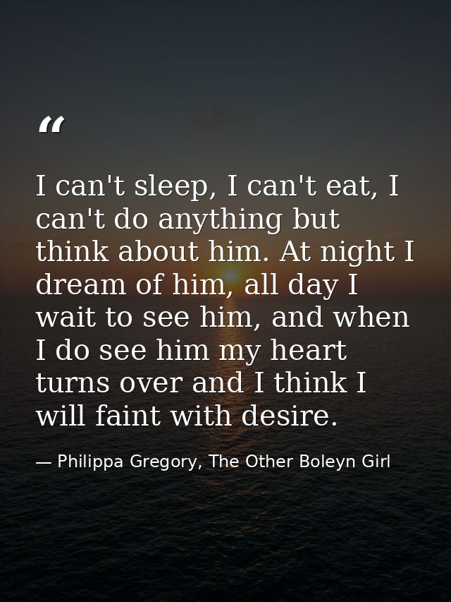 I can't sleep, I can't eat, I can't do anything but think about him. At night I dream of him, all day I wait to see him, — Philippa Gregory, The Other Boleyn Girl