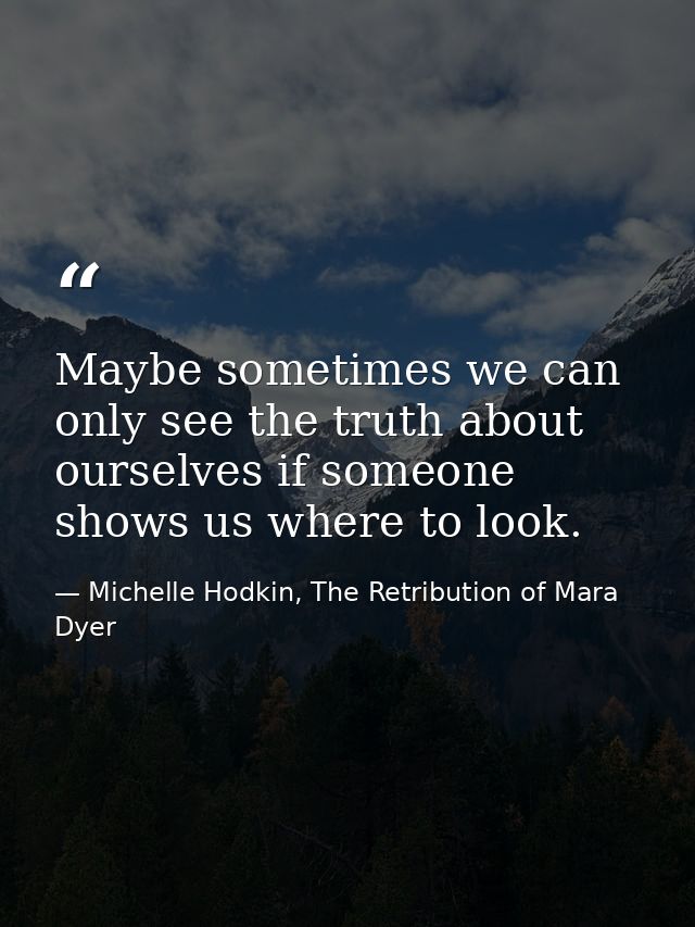 Maybe sometimes we can only see the truth about ourselves if someone shows us where to look. — Michelle Hodkin, The Retribution of Mara Dyer