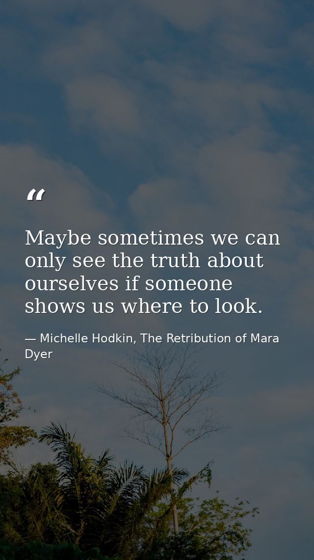 Maybe sometimes we can only see the truth about ourselves if someone shows us where to look. — Michelle Hodkin, The Retribution of Mara Dyer