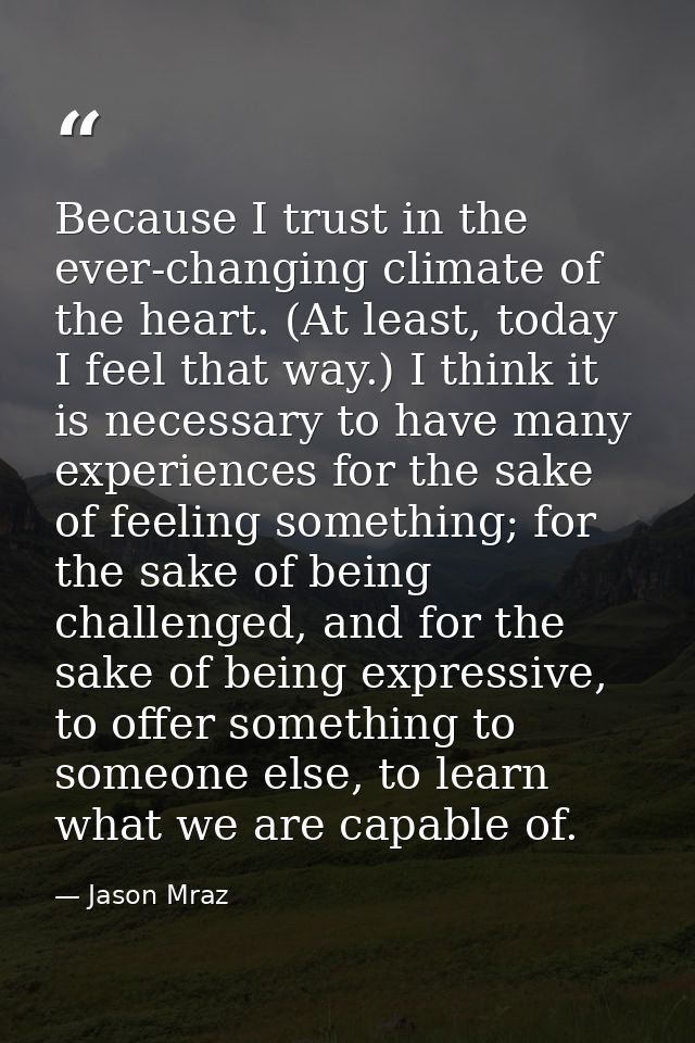 Because I trust in the ever-changing climate of the heart. (At least, today I feel that way.) I think it is necessary to — Jason Mraz