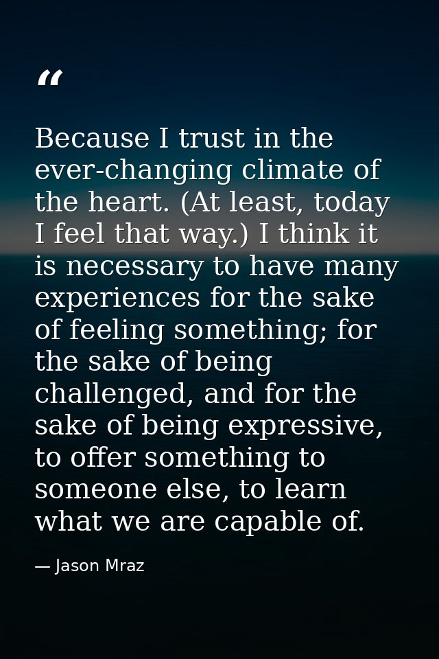 Because I trust in the ever-changing climate of the heart. (At least, today I feel that way.) I think it is necessary to — Jason Mraz