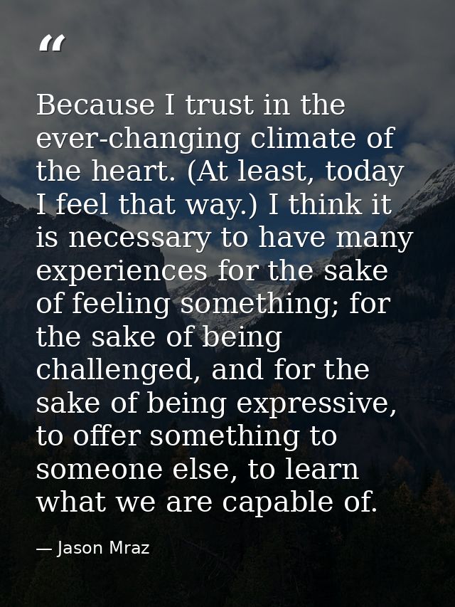 Because I trust in the ever-changing climate of the heart. (At least, today I feel that way.) I think it is necessary to — Jason Mraz