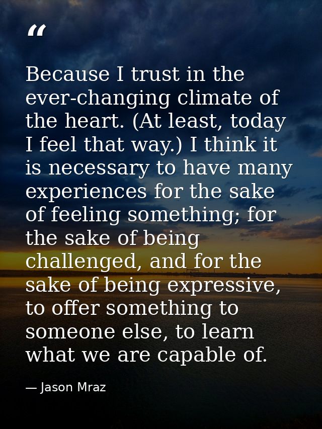 Because I trust in the ever-changing climate of the heart. (At least, today I feel that way.) I think it is necessary to — Jason Mraz