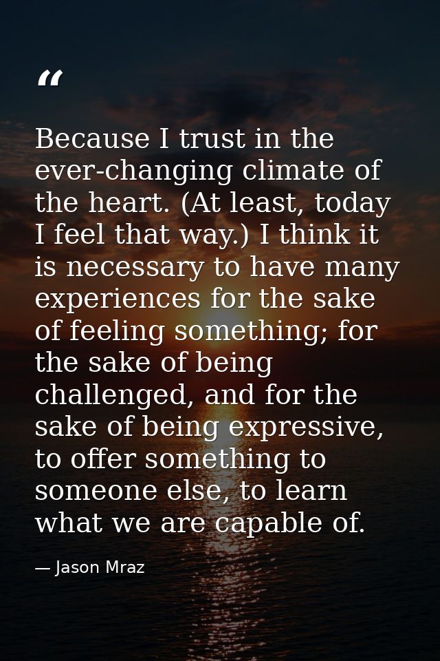 Because I trust in the ever-changing climate of the heart. (At least, today I feel that way.) I think it is necessary to — Jason Mraz