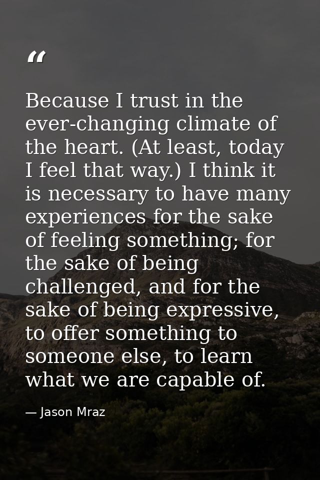 Because I trust in the ever-changing climate of the heart. (At least, today I feel that way.) I think it is necessary to — Jason Mraz