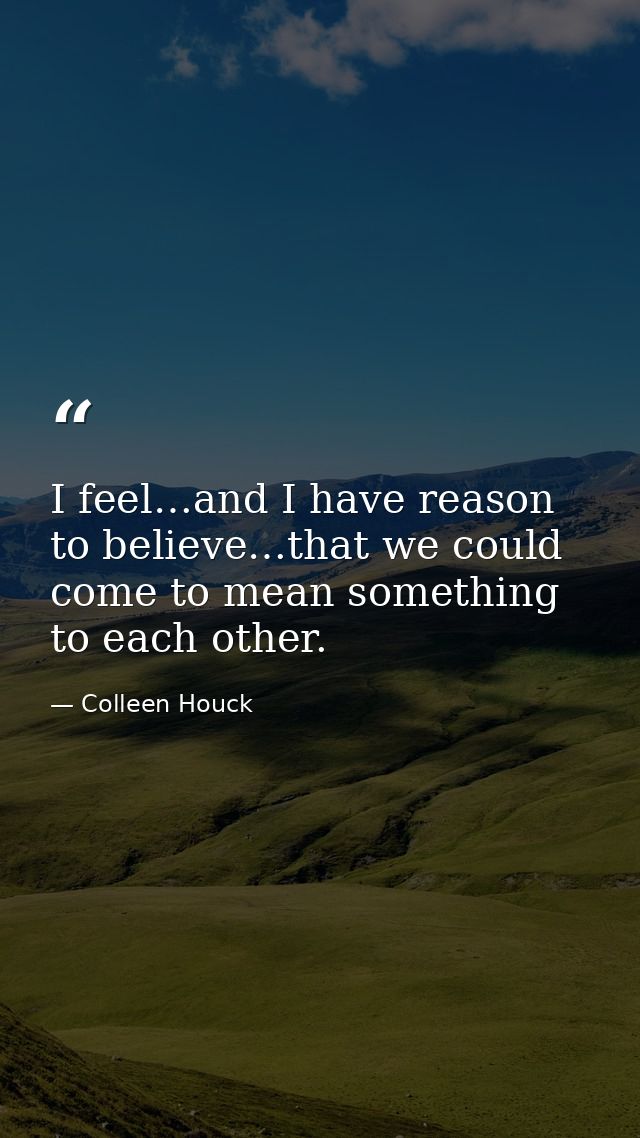 I feel…and I have reason to believe…that we could come to mean something to each other. — Colleen Houck