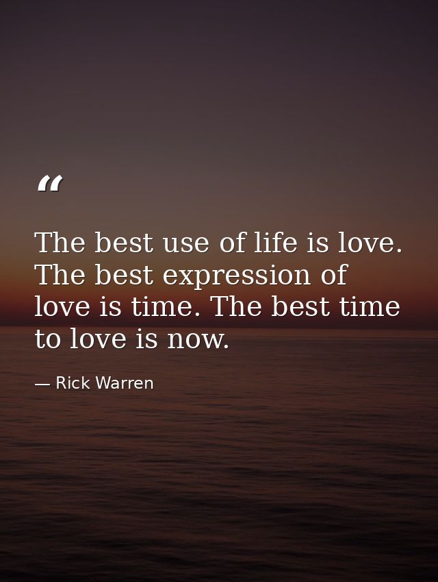 The best use of life is love. The best expression of love is time. The best time to love is now. — Rick Warren