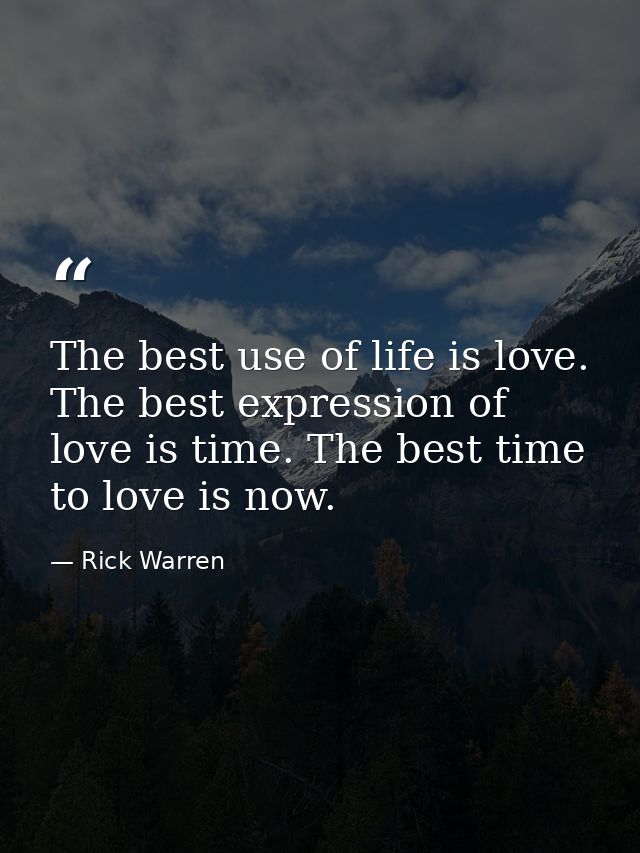 The best use of life is love. The best expression of love is time. The best time to love is now. — Rick Warren