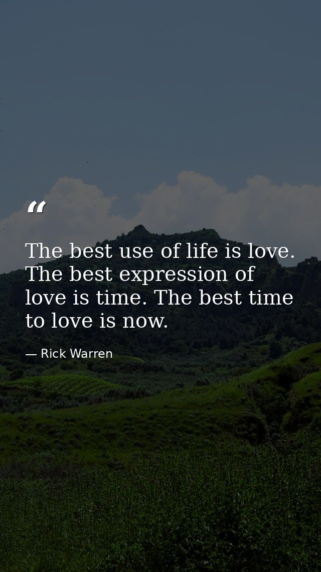 The best use of life is love. The best expression of love is time. The best time to love is now. — Rick Warren