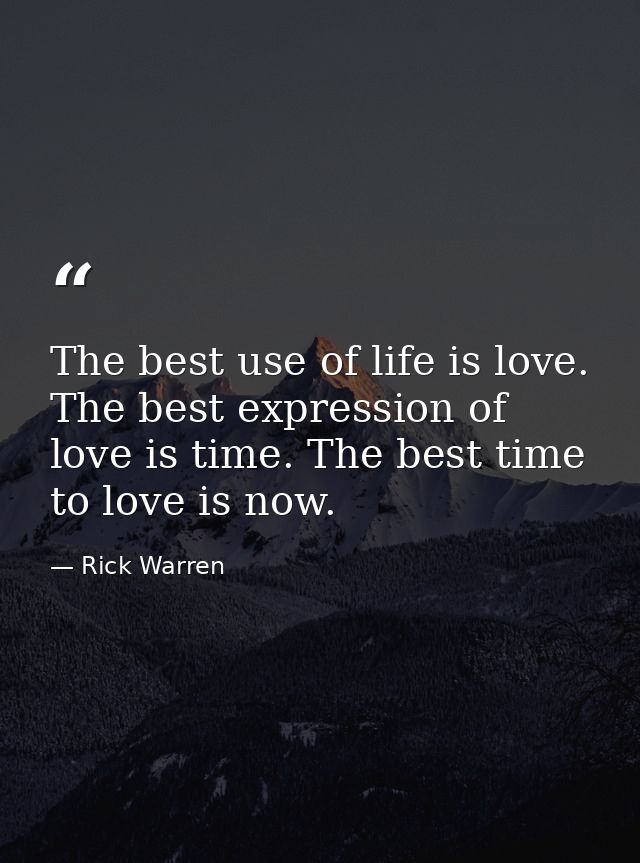 The best use of life is love. The best expression of love is time. The best time to love is now. — Rick Warren