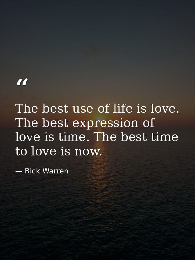 The best use of life is love. The best expression of love is time. The best time to love is now. — Rick Warren