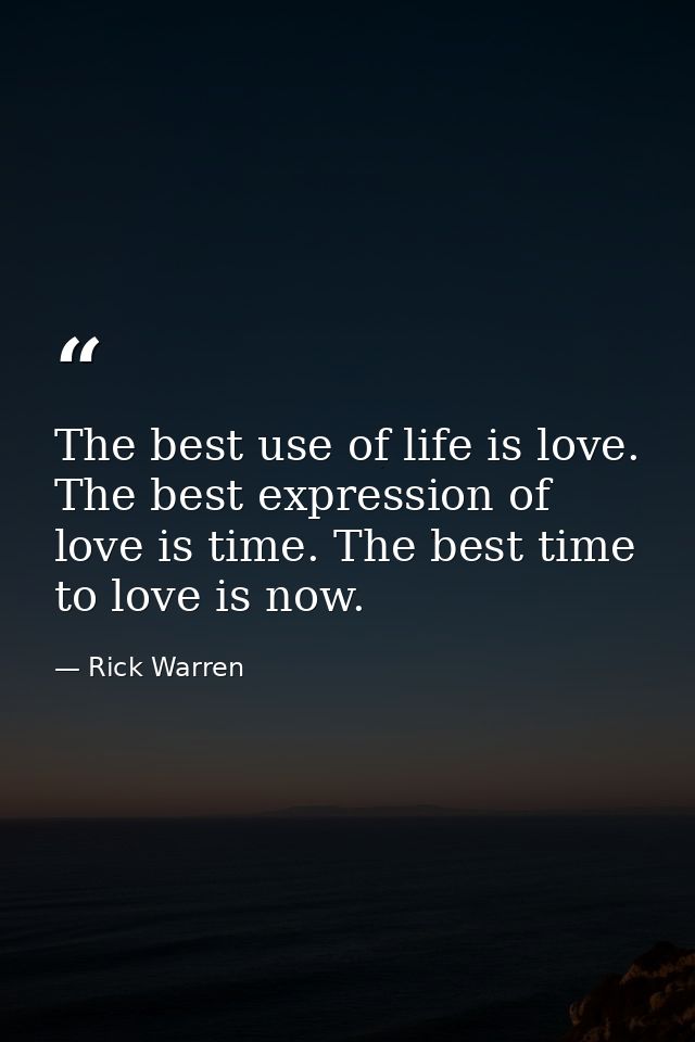 The best use of life is love. The best expression of love is time. The best time to love is now. — Rick Warren