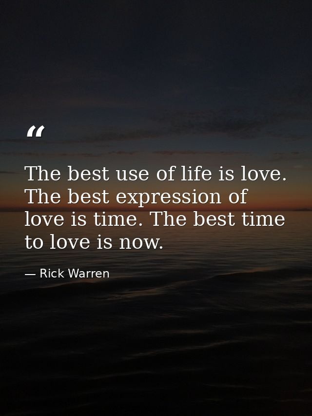 The best use of life is love. The best expression of love is time. The best time to love is now. — Rick Warren