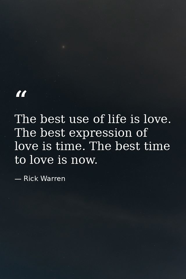 The best use of life is love. The best expression of love is time. The best time to love is now. — Rick Warren