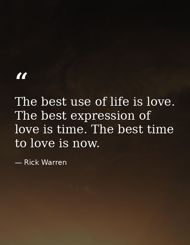 The best use of life is love. The best expression of love is time. The best time to love is now. — Rick Warren