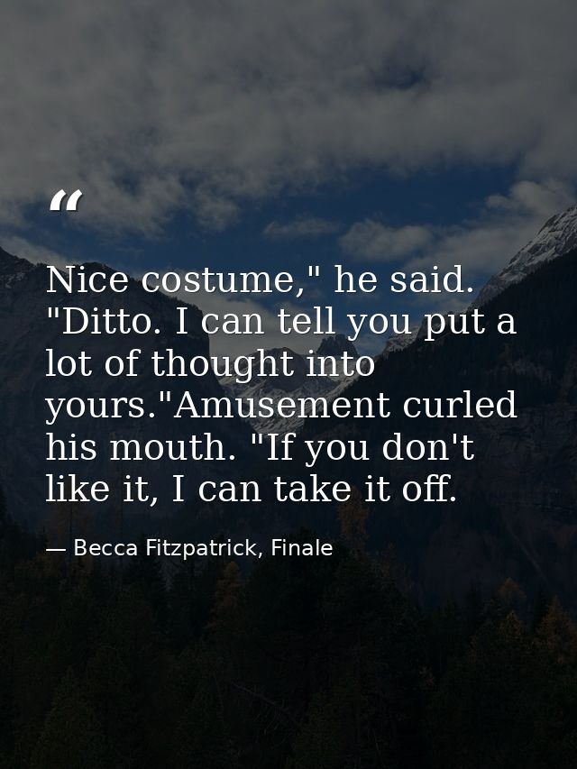 Nice costume," he said. "Ditto. I can tell you put a lot of thought into yours."Amusement curled his mouth. "If you don' — Becca Fitzpatrick, Finale