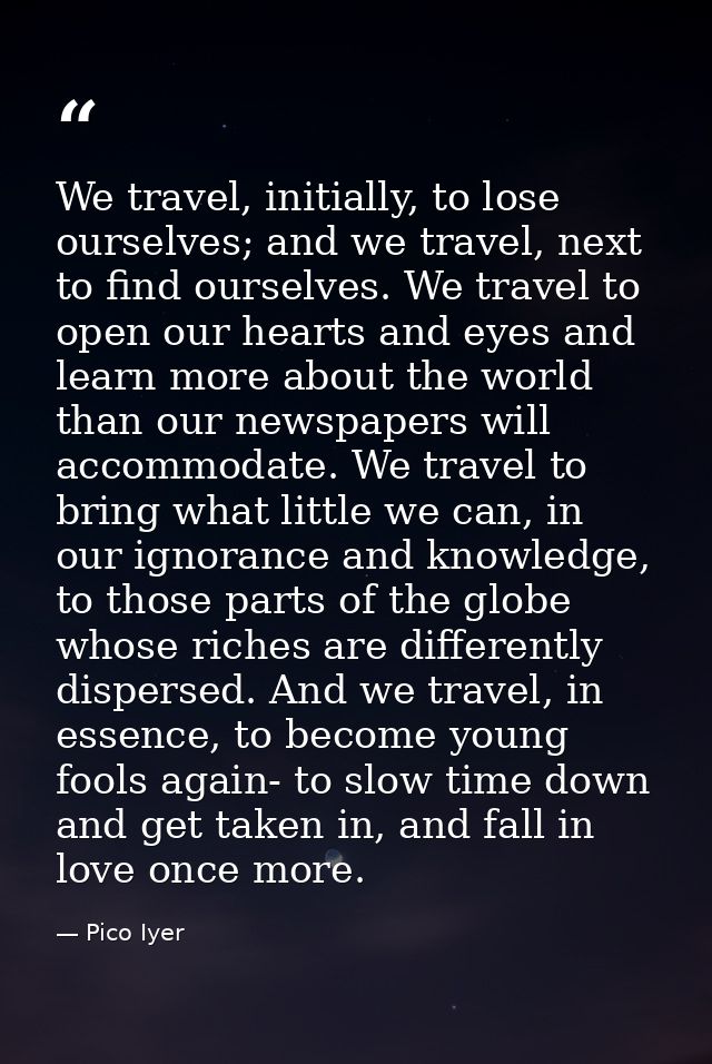 We travel, initially, to lose ourselves; and we travel, next to find ourselves. We travel to open our hearts and eyes an — Pico Iyer