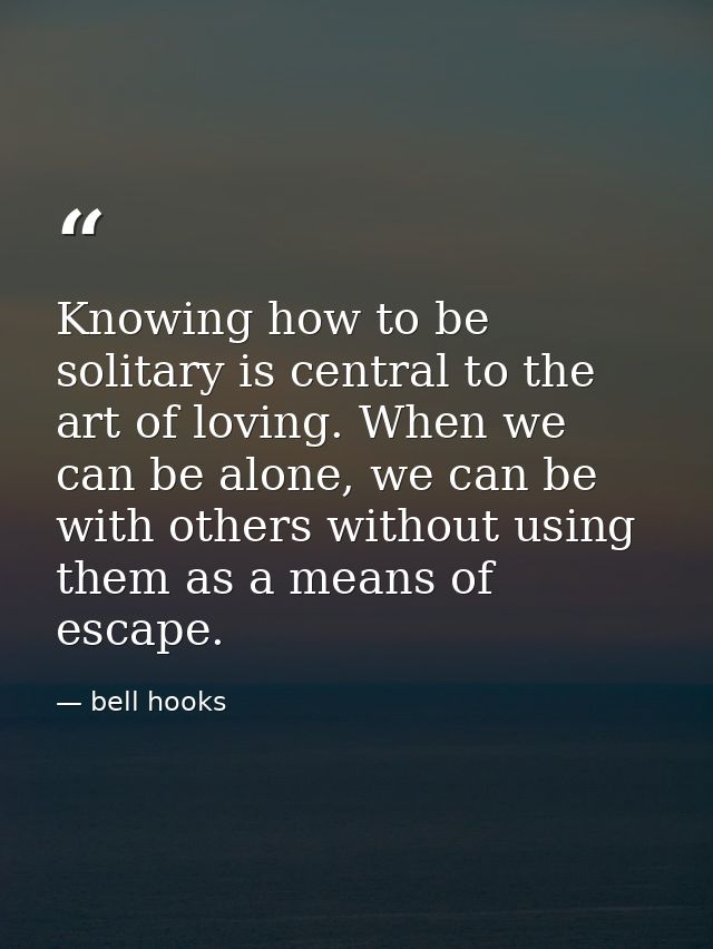 Knowing how to be solitary is central to the art of loving. When we can be alone, we can be with others without using th — bell hooks