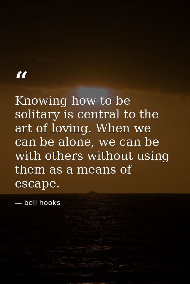 Knowing how to be solitary is central to the art of loving. When we can be alone, we can be with others without using th — bell hooks