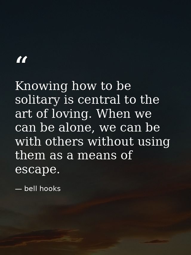 Knowing how to be solitary is central to the art of loving. When we can be alone, we can be with others without using th — bell hooks