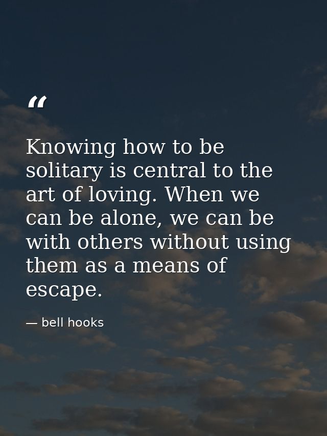 Knowing how to be solitary is central to the art of loving. When we can be alone, we can be with others without using th — bell hooks