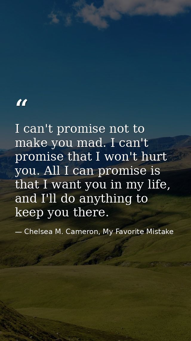 I can't promise not to make you mad. I can't promise that I won't hurt you. All I can promise is that I want you in my l — Chelsea M. Cameron, My Favorite Mistake