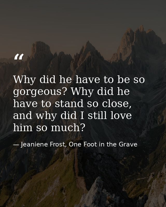 Why did he have to be so gorgeous? Why did he have to stand so close, and why did I still love him so much? — Jeaniene Frost, One Foot in the Grave