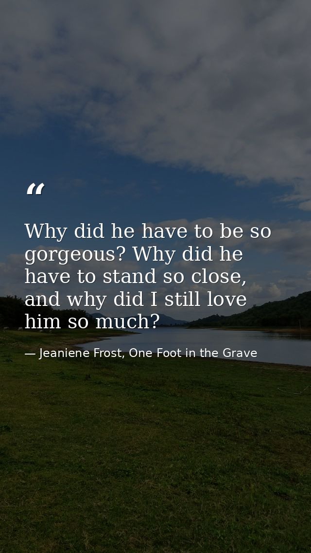Why did he have to be so gorgeous? Why did he have to stand so close, and why did I still love him so much? — Jeaniene Frost, One Foot in the Grave