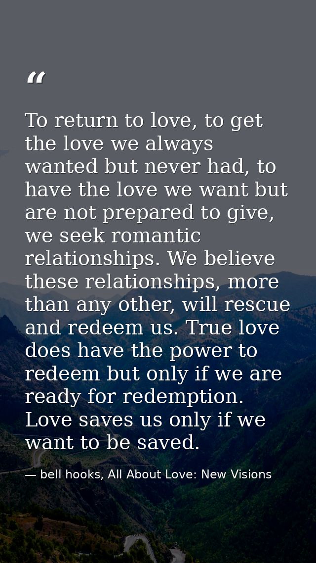 To return to love, to get the love we always wanted but never had, to have the love we want but are not prepared to give — bell hooks, All About Love: New Visions
