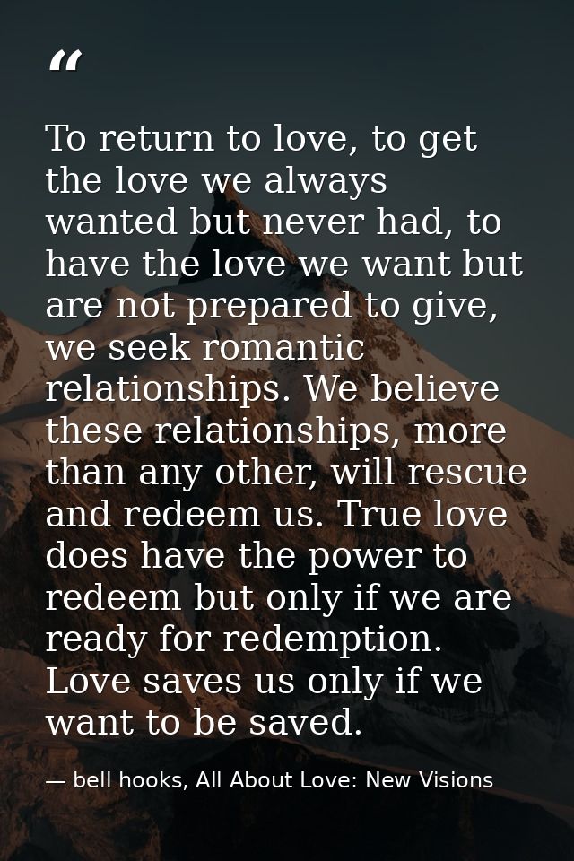 To return to love, to get the love we always wanted but never had, to have the love we want but are not prepared to give — bell hooks, All About Love: New Visions